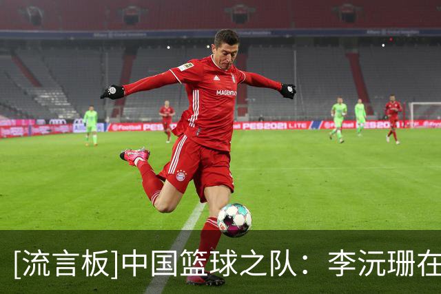 [流言板]中国篮球之队：李沅珊在终场前命中两记关键罚球助球队取胜